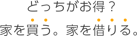 どっちがお得？家を買う。家を借りる。